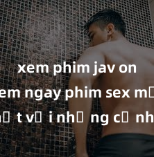 xem phim jav online Xem ngay phim sex mới nhất với những cảnh nóng hổi không thể bỏ lỡ! Cơ hội tận hưởng những khoảnh khắc đầy kích thích ngay hôm nay!