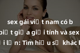sex gái việt nam có bầu Phân biệt giữa giới tính và sex ở người lớn: Tìm hiểu sự khác biệt và yếu tố quyết định