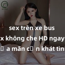 sex trên xe bus Xem sex không che HD ngay để thỏa mãn cơn khát tình dục của bạn! Video chất lượng cao, cảnh quay rõ nét, sẽ khiến bạn không thể rời mắt! Hãy trải nghiệm ngay!