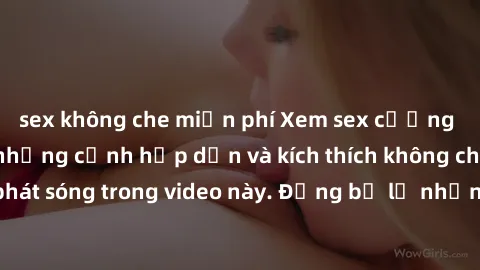 sex không che miễn phí Xem sex cưỡng hiếp vietsub với những cảnh hấp dẫn và kích thích không che được phát sóng trong video này. Đừng bỏ lỡ những phân cảnh nóng bỏng này!