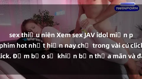 sex thiếu niên Xem sex JAV idol miễn phí với những bộ phim hot nhất hiện nay chỉ trong vài cú click. Đảm bảo sẽ khiến bạn thỏa mãn và đam mê không ngờ!