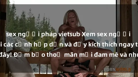 sex người pháp vietsub Xem sex người lớn không che với các cảnh hấp dẫn và đầy kích thích ngay tại đây! Đảm bảo thoả mãn mọi đam mê và nhu cầu tình dục của bạn.