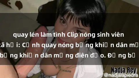 quay lén làm tình Clip nóng sinh viên gây sốt trên mạng xã hội: Cảnh quay nóng bỏng khiến dân mạng điên đảo. Đừng bỏ lỡ!