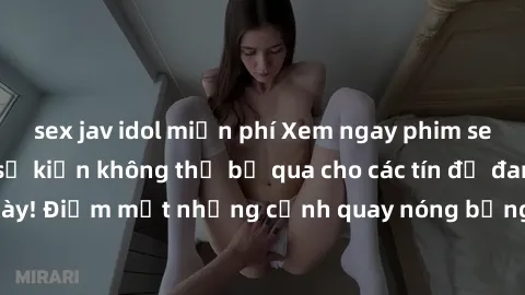 sex jav idol miễn phí Xem ngay phim sex bạo dâm nhóm, sự kiện không thể bỏ qua cho các tín đồ đam mê thể loại này! Điểm mặt những cảnh quay nóng bỏng, đầy kích thích đang chờ đón bạn.