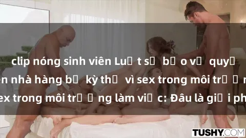 clip nóng sinh viên Luật sư bảo vệ quyền lợi cho nhân viên nhà hàng bị kỳ thị vì sex trong môi trường làm việc: Đâu là giải pháp?