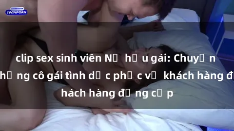 clip sex sinh viên Nữ hầu gái: Chuyện lạ của những cô gái tình dục phục vụ khách hàng đẳng cấp
