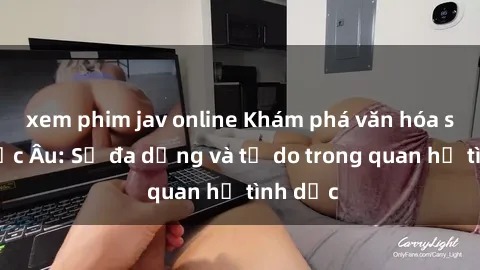 xem phim jav online Khám phá văn hóa sex ở Bắc Âu: Sự đa dạng và tự do trong quan hệ tình dục