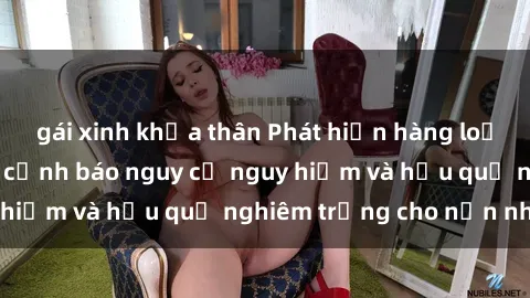 gái xinh khỏa thân Phát hiện hàng loạt vụ bạo dâm sex, cảnh báo nguy cơ nguy hiểm và hậu quả nghiêm trọng cho nạn nhân