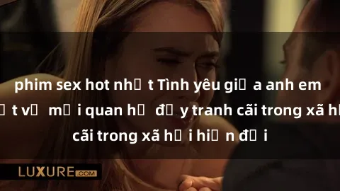 phim sex hot nhất Tình yêu giữa anh em ruột: Sự thật về mối quan hệ đầy tranh cãi trong xã hội hiện đại