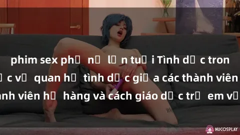 phim sex phụ nữ lớn tuổi Tình dục trong gia đình: Sự thực về quan hệ tình dục giữa các thành viên họ hàng và cách giáo dục trẻ em về vấn đề này.