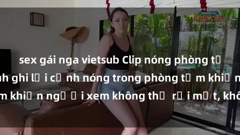 sex gái nga vietsub Clip nóng phòng tắm gây sốc: Hình ảnh ghi lại cảnh nóng trong phòng tắm khiến người xem không thể rời mắt, không thể bỏ qua!
