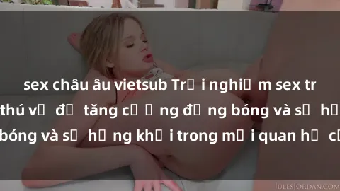 sex châu âu vietsub Trải nghiệm sex trói buộc: Cách thức thú vị để tăng cường đồng bóng và sự hứng khởi trong mối quan hệ của bạn.