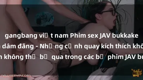 gangbang việt nam Phim sex JAV bukkake đầy kích thích và dâm đãng - Những cảnh quay kích thích không thể bỏ qua trong các bộ phim JAV bukkake nổi tiếng