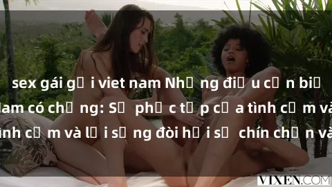 sex gái gọi viet nam Những điều cần biết khi sex gái Việt Nam có chồng: Sự phức tạp của tình cảm và lối sống đòi hỏi sự chín chắn và thông thái.