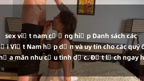 sex việt nam cưỡng hiếp Danh sách các địa chỉ sex gái gọi Việt Nam hấp dẫn và uy tín cho các quý ông thỏa mãn nhu cầu tình dục. Đặt lịch ngay hôm nay để trải nghiệm.