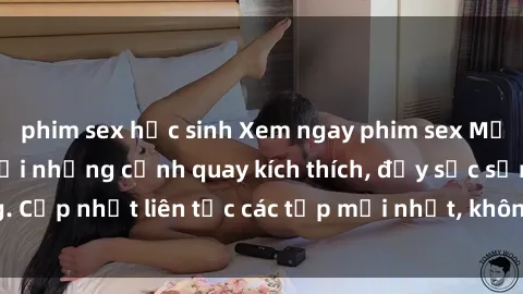 phim sex học sinh Xem ngay phim sex Mỹ vietsub cực hot với những cảnh quay kích thích, đầy sức sống. Cập nhật liên tục các tập mới nhất, không che, chất lượng cao.