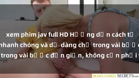 xem phim jav full HD Hướng dẫn cách tải phim sex về máy nhanh chóng và dễ dàng chỉ trong vài bước đơn giản, không cần phải trả phí.