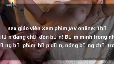 sex giáo viên Xem phim JAV online: Thế giới giải trí người lớn đang chờ đón bạn! Đắm mình trong những bộ phim  hấp dẫn, nóng bỏng chỉ trong vài click. Đừng bỏ lỡ!