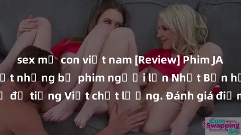 sex mẹ con việt nam [Review] Phim JAV Việt Sub: Cập nhật những bộ phim người lớn Nhật Bản hấp dẫn với phụ đề tiếng Việt chất lượng. Đánh giá điểm nổi bật và ấn tượng của các tác phẩm mới nhất.