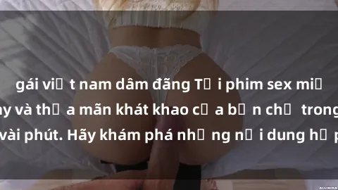 gái việt nam dâm đãng Tải phim sex miễn phí ngay hôm nay và thỏa mãn khát khao của bạn chỉ trong vài phút. Hãy khám phá những nội dung hấp dẫn và độc đáo ngay!