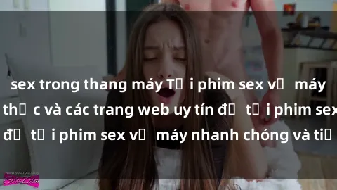 sex trong thang máy Tải phim sex về máy: Hướng dẫn cách thức và các trang web uy tín để tải phim sex về máy nhanh chóng và tiện lợi.