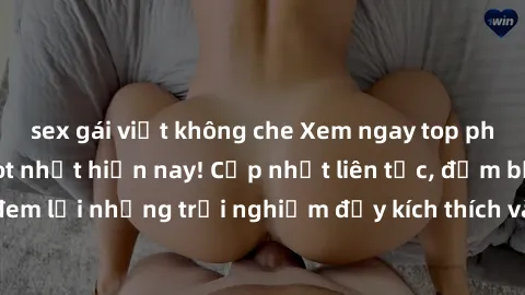 sex gái việt không che Xem ngay top phim sex mới nhất hot nhất hiện nay! Cập nhật liên tục, đảm bảo đem lại những trải nghiệm đầy kích thích và mới lạ đến người xem.