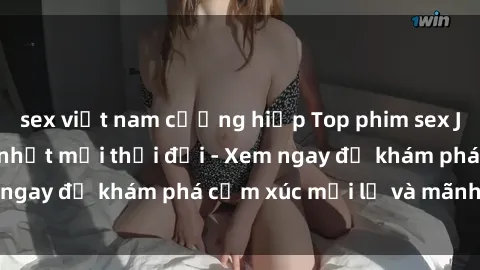 sex việt nam cưỡng hiếp Top phim sex JAV được yêu thích nhất mọi thời đại - Xem ngay để khám phá cảm xúc mới lạ và mãnh liệt!