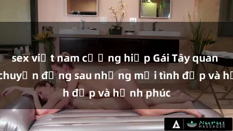 sex việt nam cưỡng hiếp Gái Tây quan hệ: Câu chuyện đằng sau những mối tình đẹp và hạnh phúc