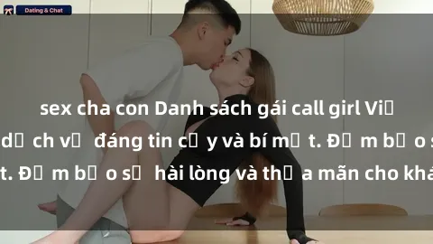 sex cha con Danh sách gái call girl Việt Nam chất lượng, dịch vụ đáng tin cậy và bí mật. Đảm bảo sự hài lòng và thỏa mãn cho khách hàng.