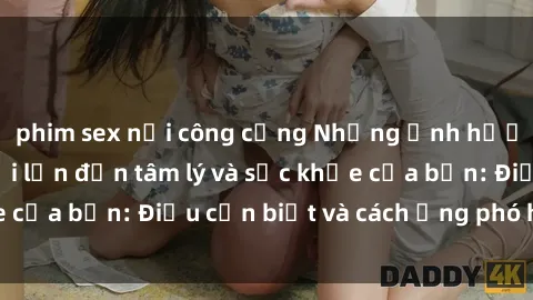 phim sex nơi công cộng Những ảnh hưởng của sex người lớn đến tâm lý và sức khỏe của bạn: Điều cần biết và cách ứng phó hiệu quả