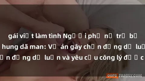 gái việt làm tình Người phụ nữ trẻ bị hiếp dâm và hành hung dã man: Vụ án gây chấn động dư luận và yêu cầu công lý được đặt ra
