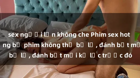 sex người lớn không che Phim sex hot nhất năm  Top những bộ phim không thể bỏ lỡ, đánh bật mọi kỷ lục trước đó