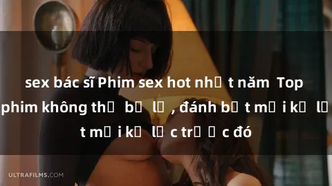 sex bác sĩ Phim sex hot nhất năm  Top những bộ phim không thể bỏ lỡ, đánh bật mọi kỷ lục trước đó