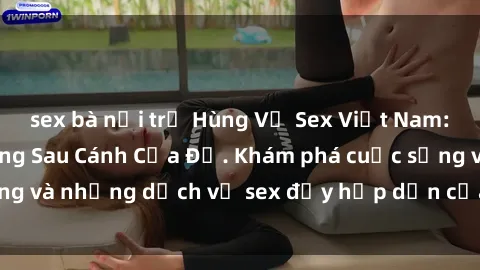 sex bà nội trợ Hùng Vỹ Sex Việt Nam: Những Bí Mật Đằng Sau Cánh Cửa Đỏ. Khám phá cuộc sống và những dịch vụ sex đầy hấp dẫn của người Việt Nam.