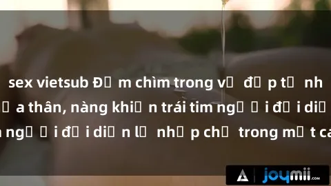 sex vietsub Đắm chìm trong vẻ đẹp tự nhiên của gái xinh khỏa thân, nàng khiến trái tim người đối diện lỡ nhịp chỉ trong một cái nhìn.