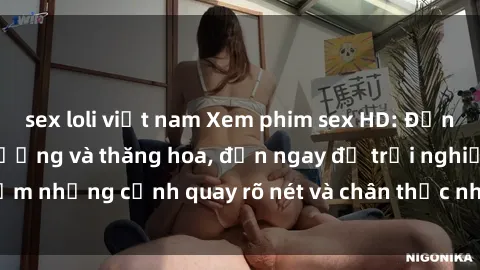 sex loli việt nam Xem phim sex HD: Đỉnh cao của sự sung sướng và thăng hoa, đến ngay để trải nghiệm những cảnh quay rõ nét và chân thực nhất. Hãy cùng khám phá!