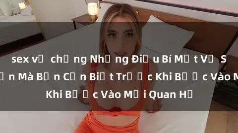 sex vợ chồng Những Điều Bí Mật Về Sex Người Lớn Mà Bạn Cần Biết Trước Khi Bước Vào Mối Quan Hệ