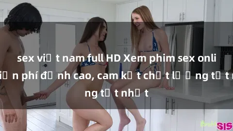 sex việt nam full HD Xem phim sex online miễn phí đỉnh cao, cam kết chất lượng tốt nhất