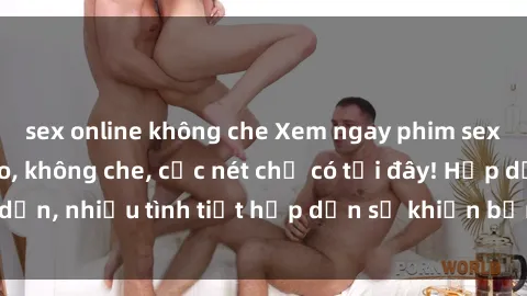sex online không che Xem ngay phim sex full HD đỉnh cao, không che, cực nét chỉ có tại đây! Hấp dẫn, nhiều tình tiết hấp dẫn sẽ khiến bạn thỏa mãn đắm say.