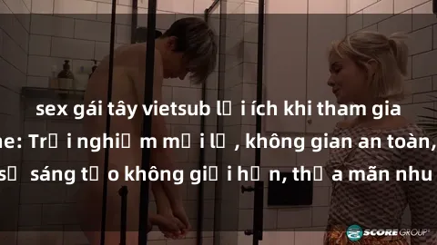 sex gái tây vietsub lợi ích khi tham gia sex online không che: Trải nghiệm mới lạ, không gian an toàn, sự sáng tạo không giới hạn, thỏa mãn nhu cầu tình dục của bạn.