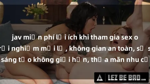 jav miễn phí lợi ích khi tham gia sex online không che: Trải nghiệm mới lạ, không gian an toàn, sự sáng tạo không giới hạn, thỏa mãn nhu cầu tình dục của bạn.