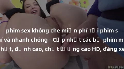 phim sex không che miễn phí Tải phim sex về máy miễn phí và nhanh chóng - Cập nhật các bộ phim mới nhất, đỉnh cao, chất lượng cao HD, đáng xem. Hãy trải nghiệm ngay!