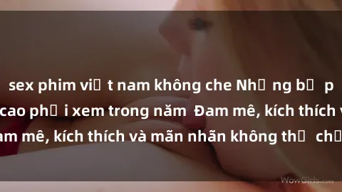 sex phim việt nam không che Những bộ phim sex jav đỉnh cao phải xem trong năm  Đam mê, kích thích và mãn nhãn không thể chối từ!