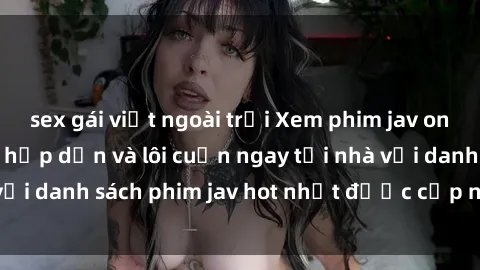 sex gái việt ngoài trời Xem phim jav online: trải nghiệm hấp dẫn và lôi cuốn ngay tại nhà với danh sách phim jav hot nhất được cập nhật liên tục.