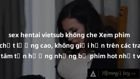 sex hentai vietsub không che Xem phim JAV HD miễn phí chất lượng cao, không giới hạn trên các trang web uy tín. Yên tâm tận hưởng những bộ phim hot nhất với độ nét sắc sảo, đẹp mắt ngay tại nhà. Hãy t