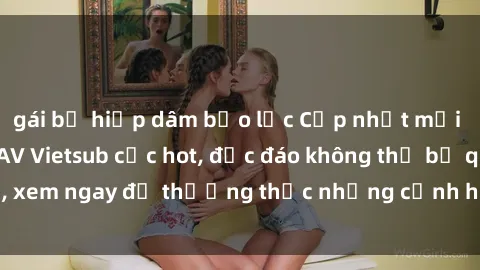 gái bị hiếp dâm bạo lực Cập nhật mới nhất: Top phim JAV Vietsub cực hot, độc đáo không thể bỏ qua, xem ngay để thưởng thức những cảnh hấp dẫn và đầy kích thích!