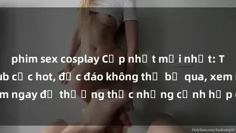 phim sex cosplay Cập nhật mới nhất: Top phim JAV Vietsub cực hot, độc đáo không thể bỏ qua, xem ngay để thưởng thức những cảnh hấp dẫn và đầy kích thích!