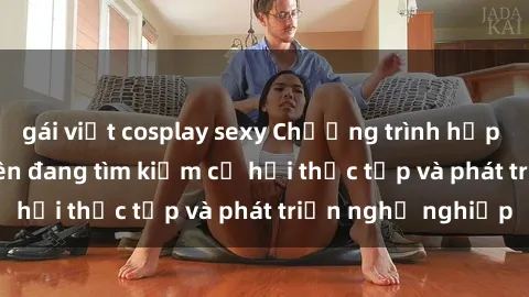 gái việt cosplay sexy Chương trình hợp tác JAV cho sinh viên đang tìm kiếm cơ hội thực tập và phát triển nghề nghiệp
