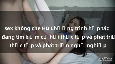 sex không che HD Chương trình hợp tác JAV cho sinh viên đang tìm kiếm cơ hội thực tập và phát triển nghề nghiệp