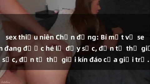 sex thiếu niên Chấn động: Bí mật về sex nữ sinh Việt Nam đang được hé lộ đầy sốc, đến từ thế giới kín đáo của giới trẻ.